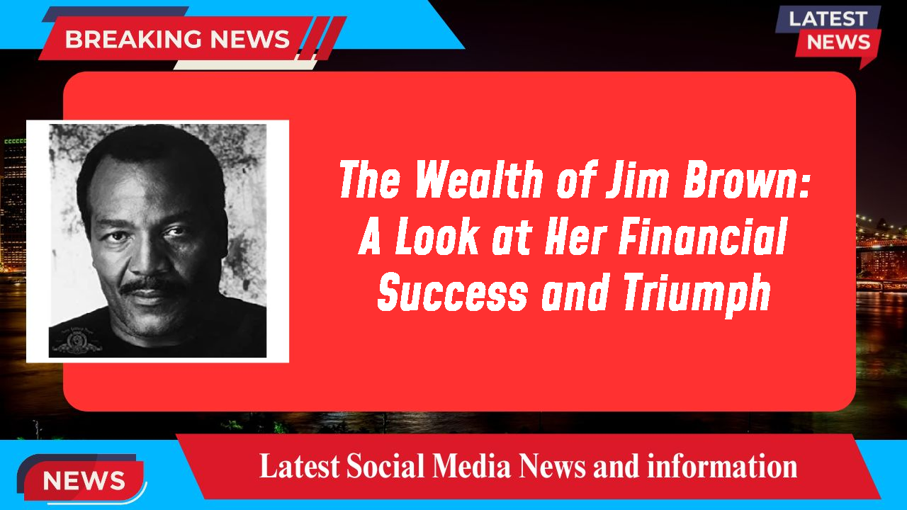 The Wealth of Jim Brown: A Look at Her Financial Success and Triumph