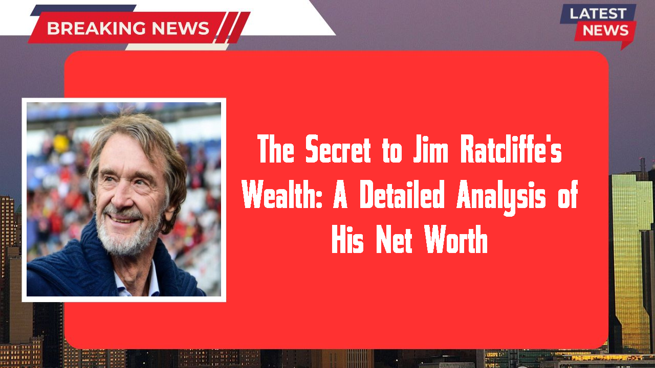 The Secret to Jim Ratcliffe's Wealth: A Detailed Analysis of His Net Worth