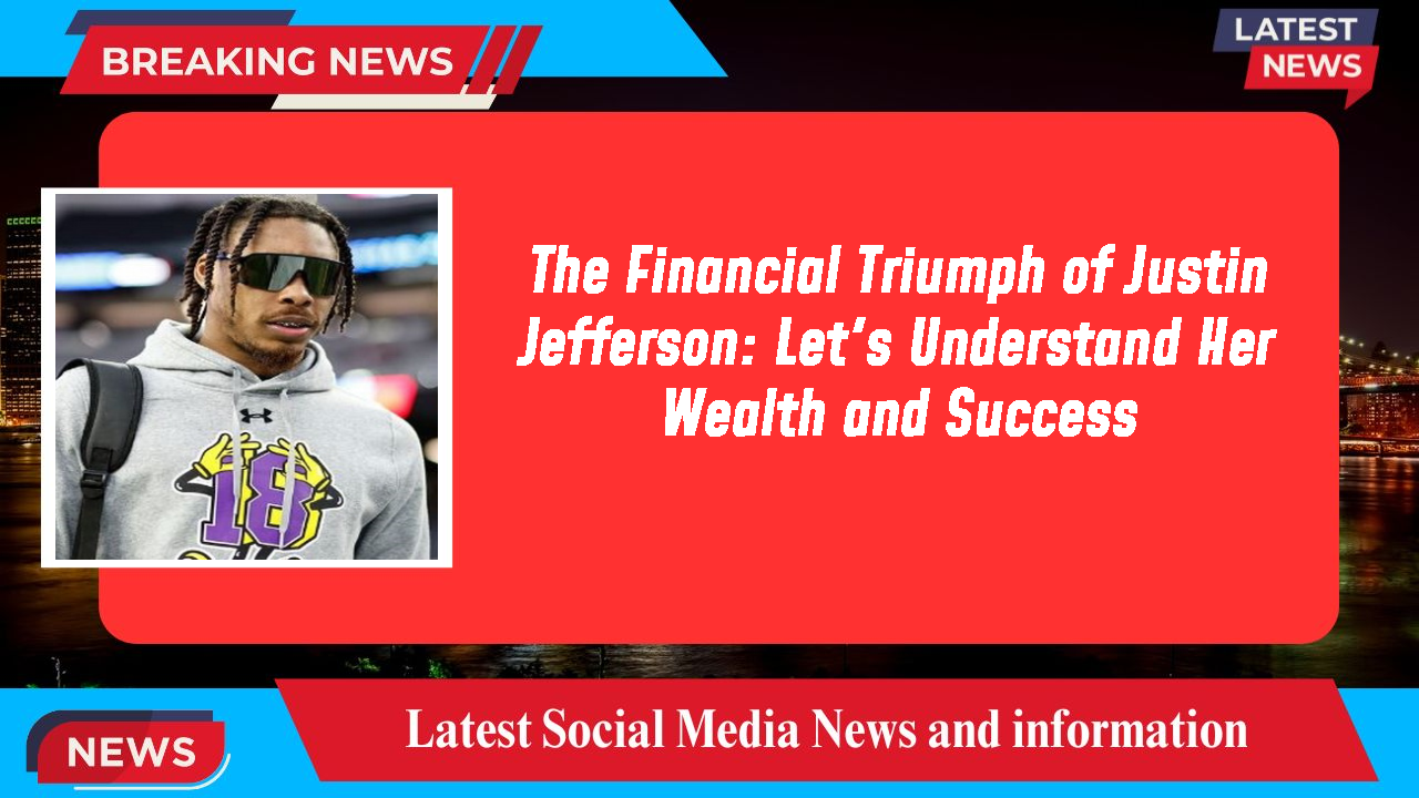 The Financial Triumph of Justin Jefferson: Let's Understand Her Wealth and Success