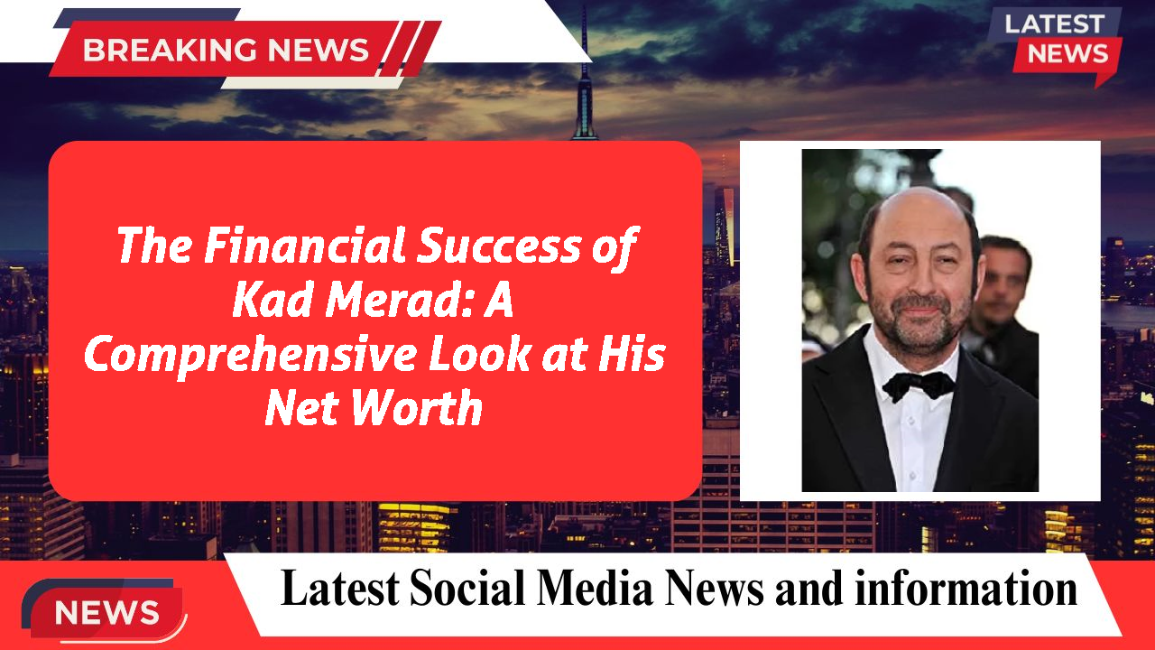 The Financial Success of Kad Merad: A Comprehensive Look at His Net Worth