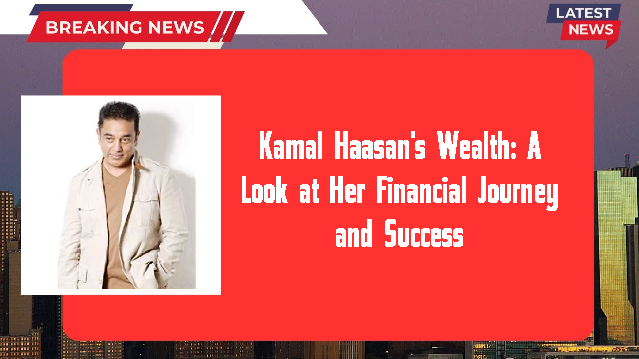 Kamal Haasan's Wealth: A Look at Her Financial Journey and Success