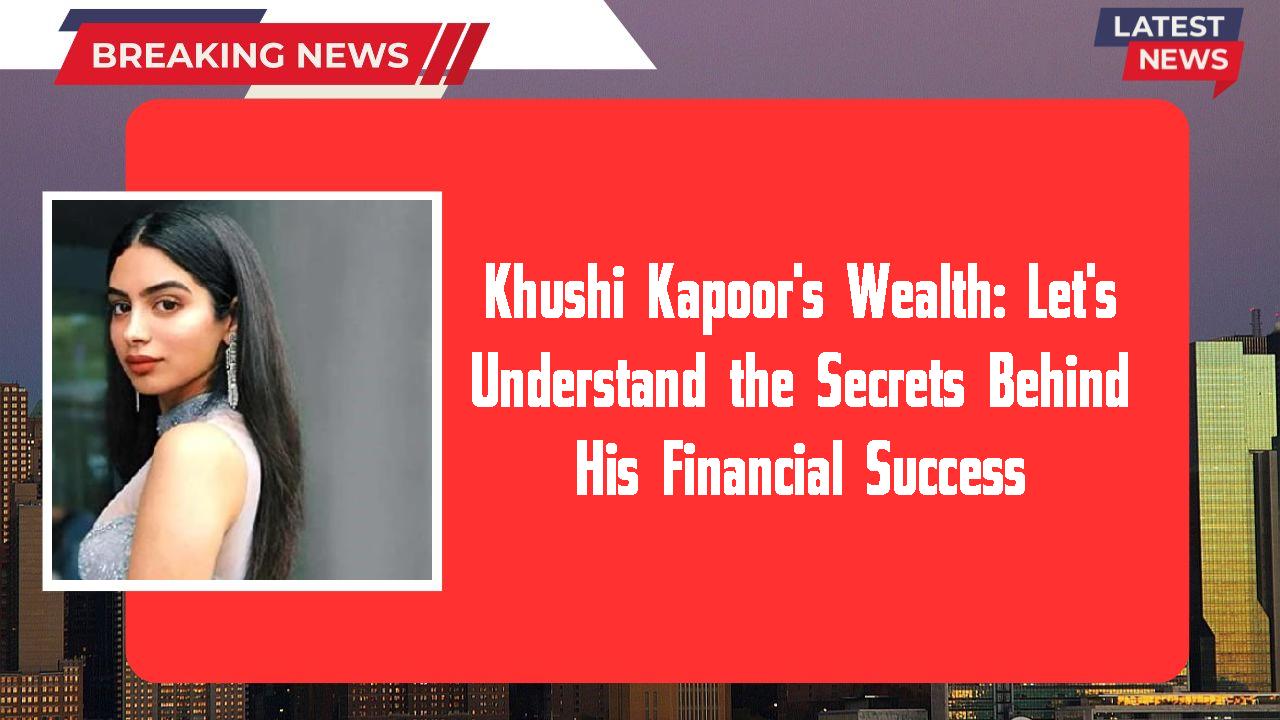 Khushi Kapoor's Wealth: Let's Understand the Secrets Behind His Financial Success