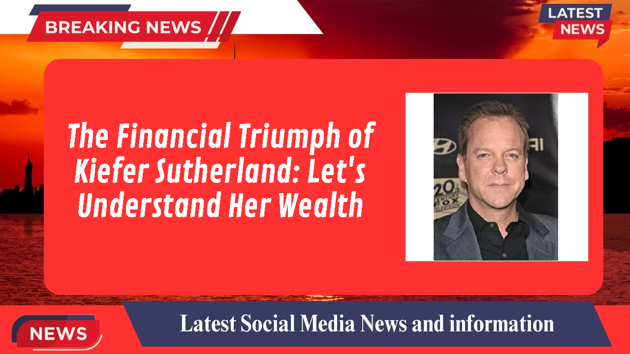 The Financial Triumph of Kiefer Sutherland: Let's Understand Her Wealth