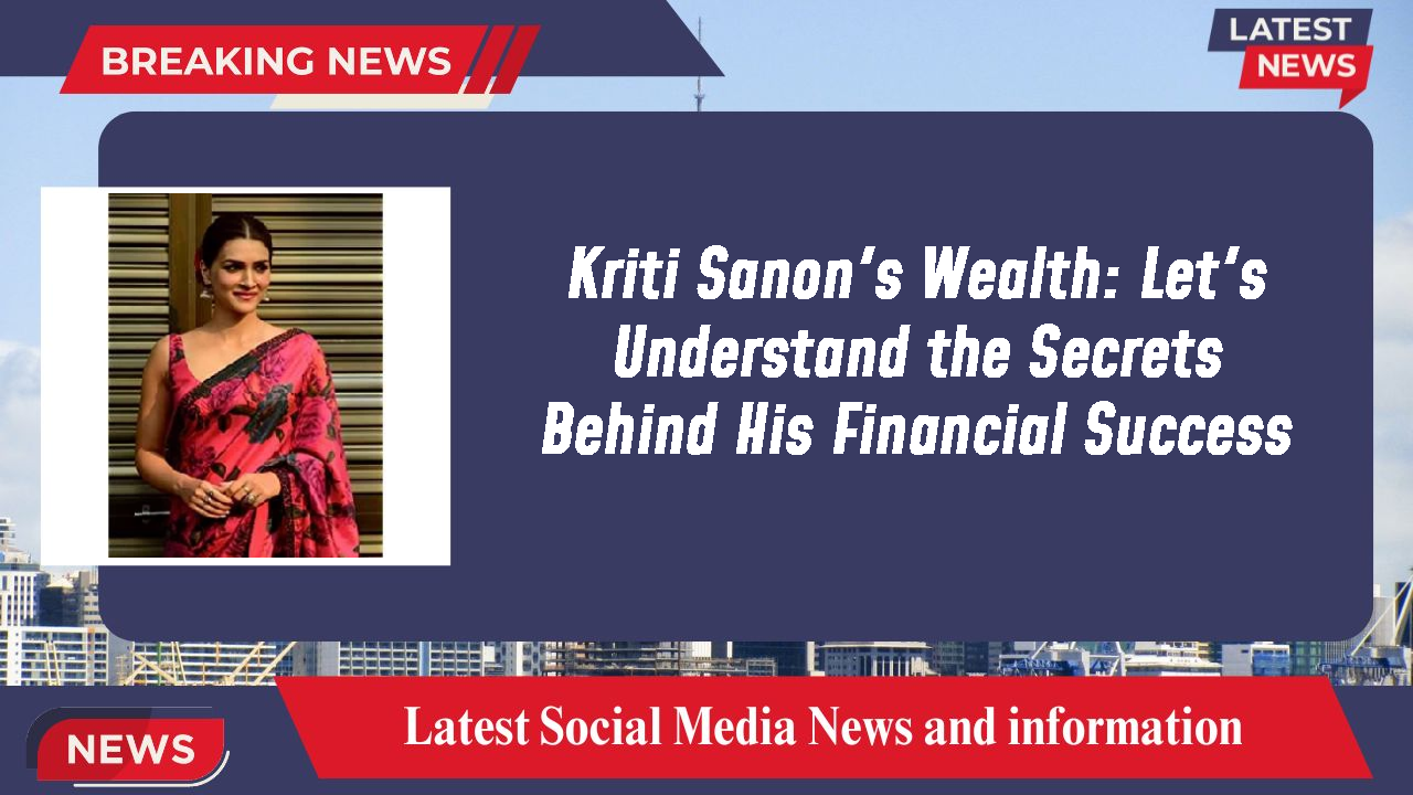 Kriti Sanon's Wealth: Let's Understand the Secrets Behind His Financial Success