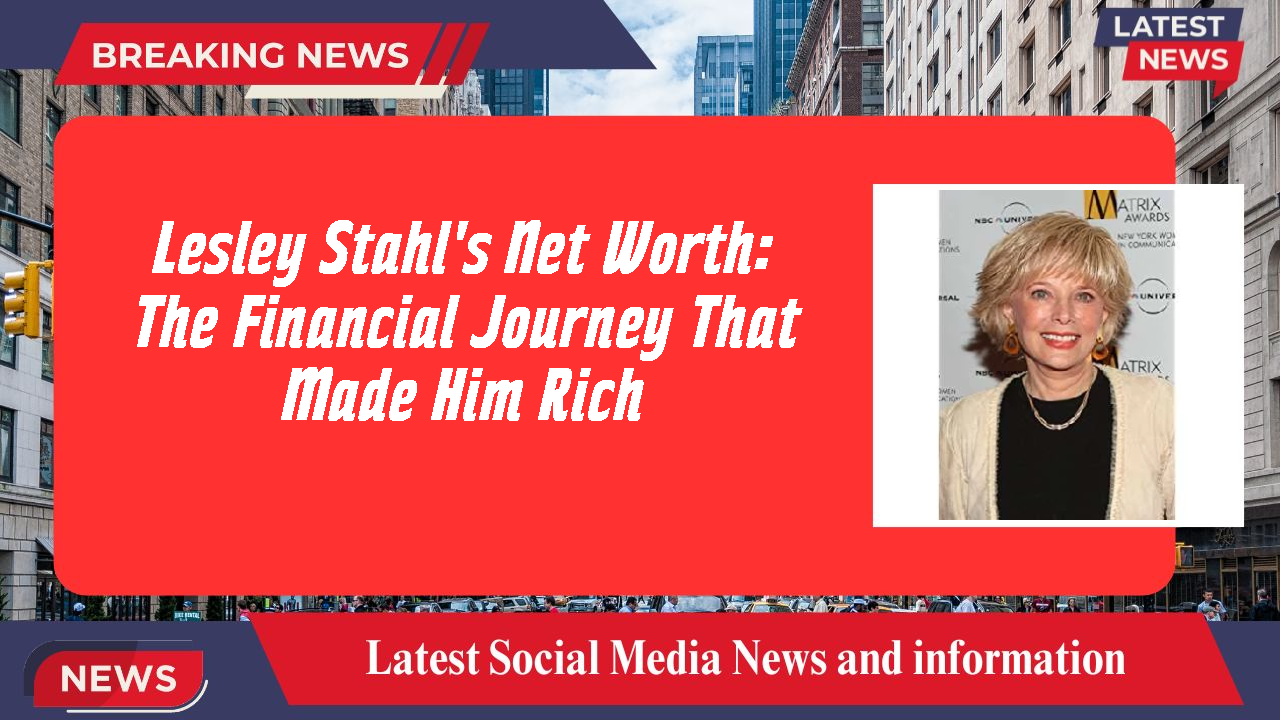 Lesley Stahl's Net Worth: The Financial Journey That Made Him Rich
