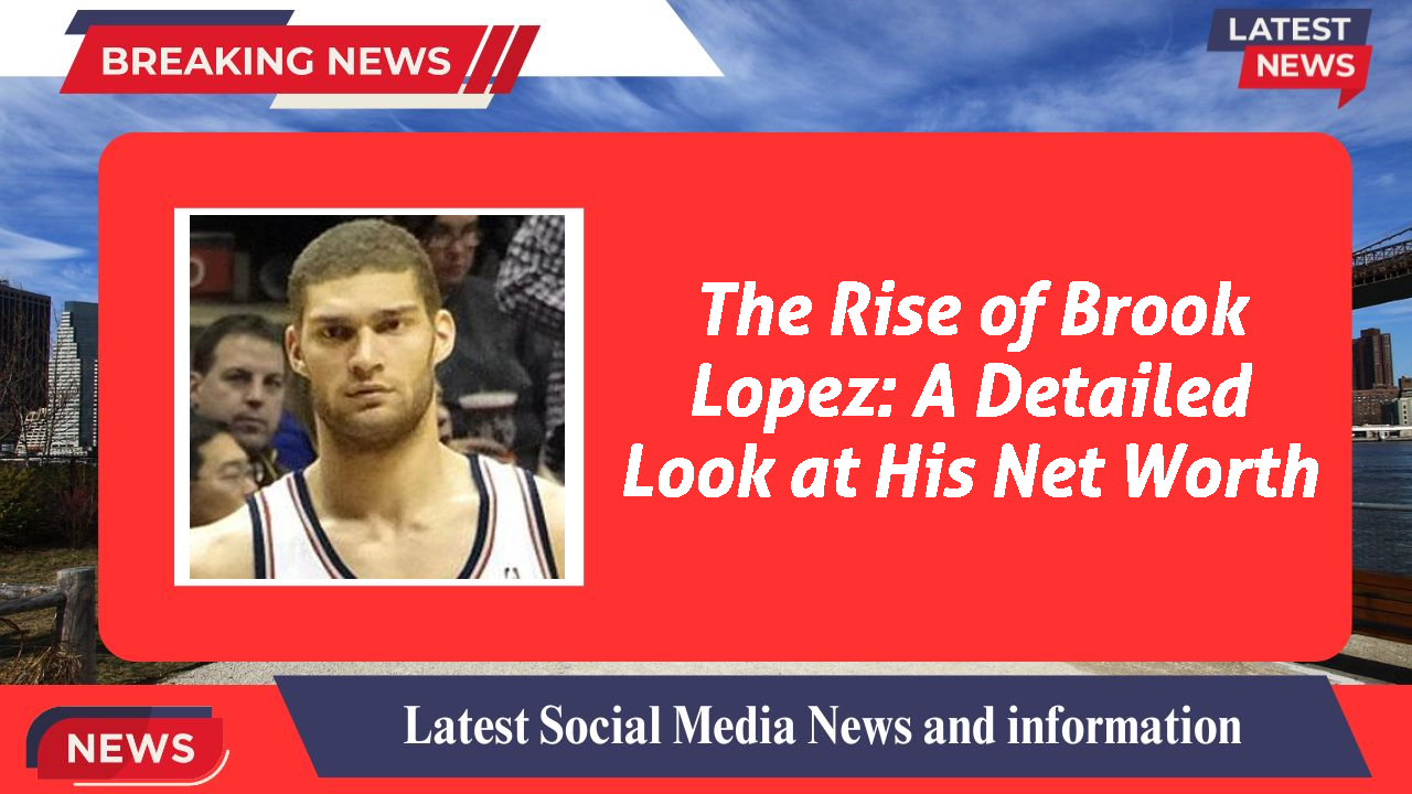 The Rise of Brook Lopez: A Detailed Look at His Net Worth