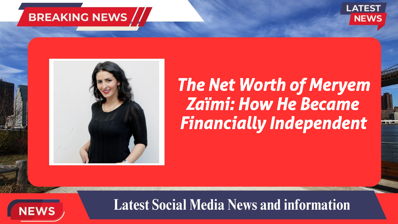 The Net Worth of Meryem Zaïmi: How He Became Financially Independent