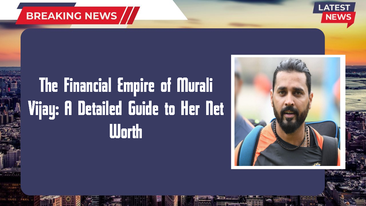 The Financial Empire of Murali Vijay: A Detailed Guide to Her Net Worth