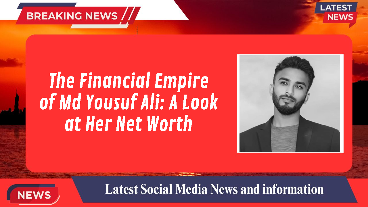 The Financial Empire of Md Yousuf Ali: A Look at Her Net Worth