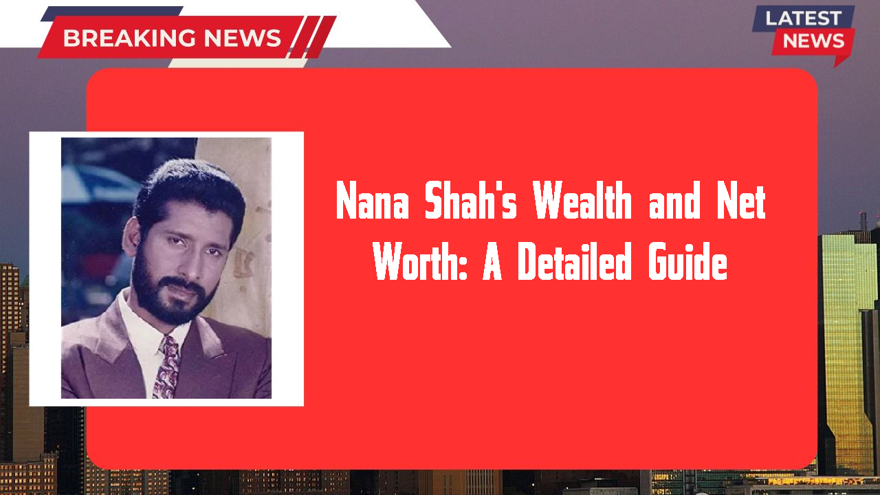 Nana Shah's Wealth and Net Worth: A Detailed Guide