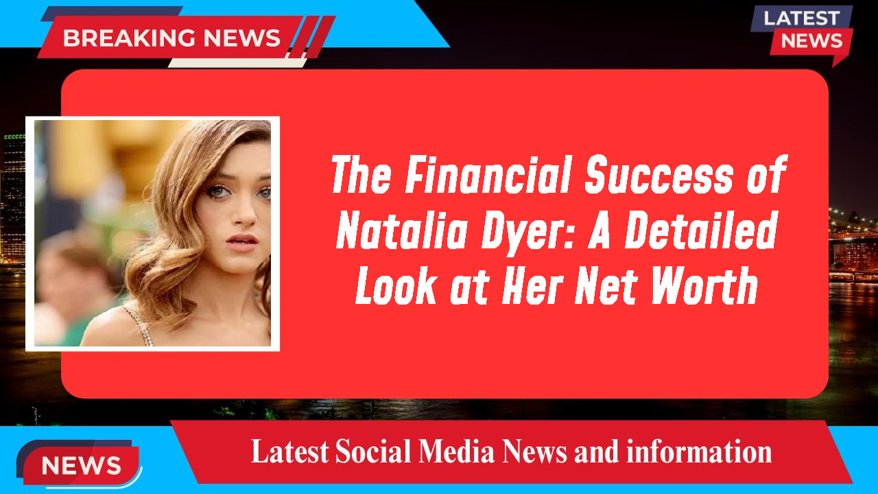 The Financial Success of Natalia Dyer: A Detailed Look at Her Net Worth