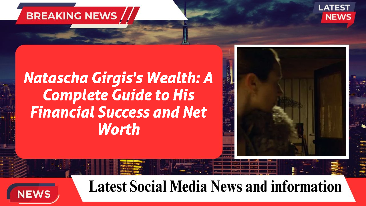 Natascha Girgis's Wealth: A Complete Guide to His Financial Success and Net Worth