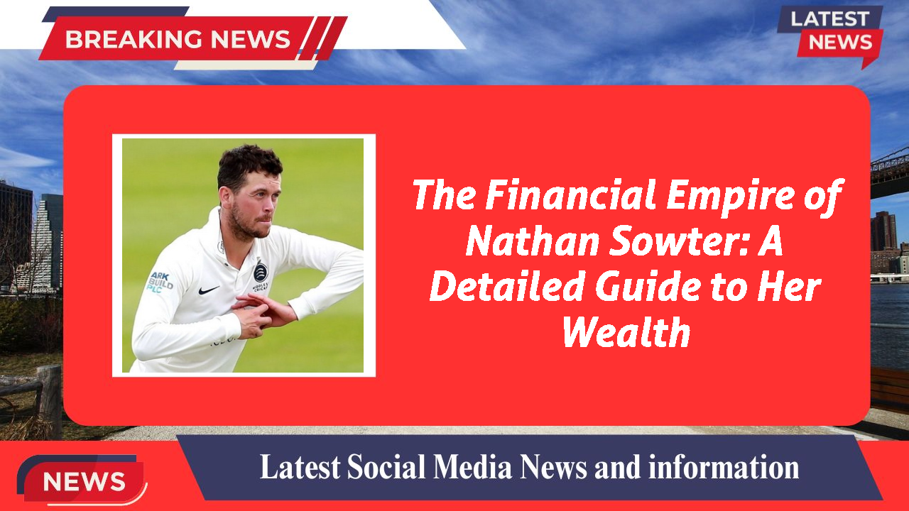 The Financial Empire of Nathan Sowter: A Detailed Guide to Her Wealth