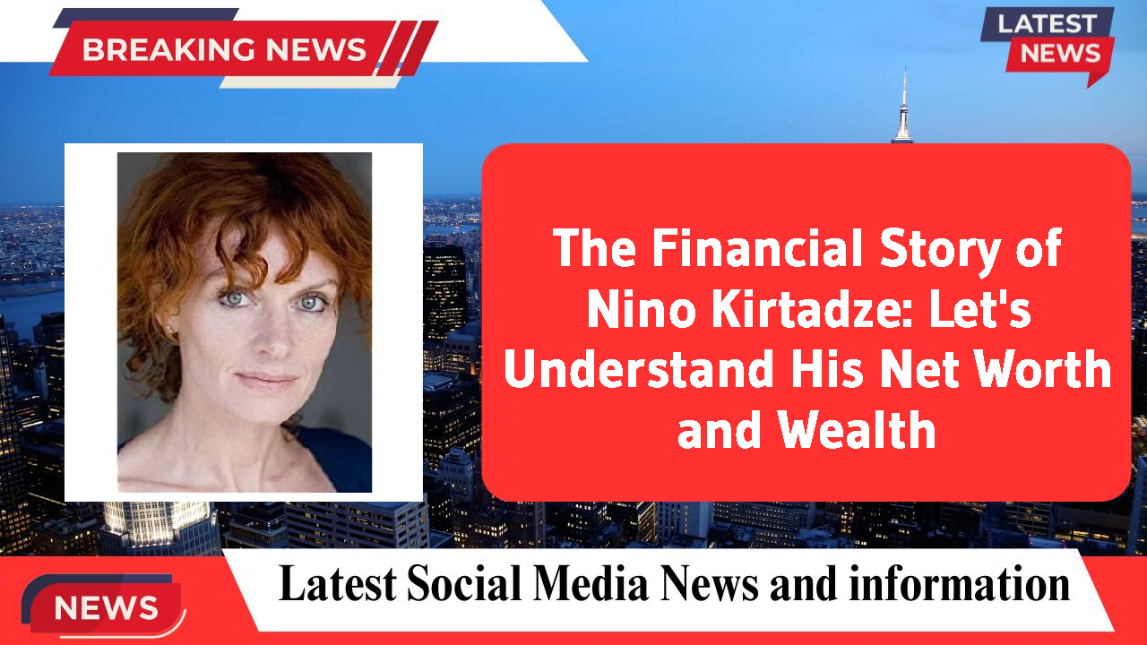 The Financial Story of Nino Kirtadze: Let's Understand His Net Worth and Wealth