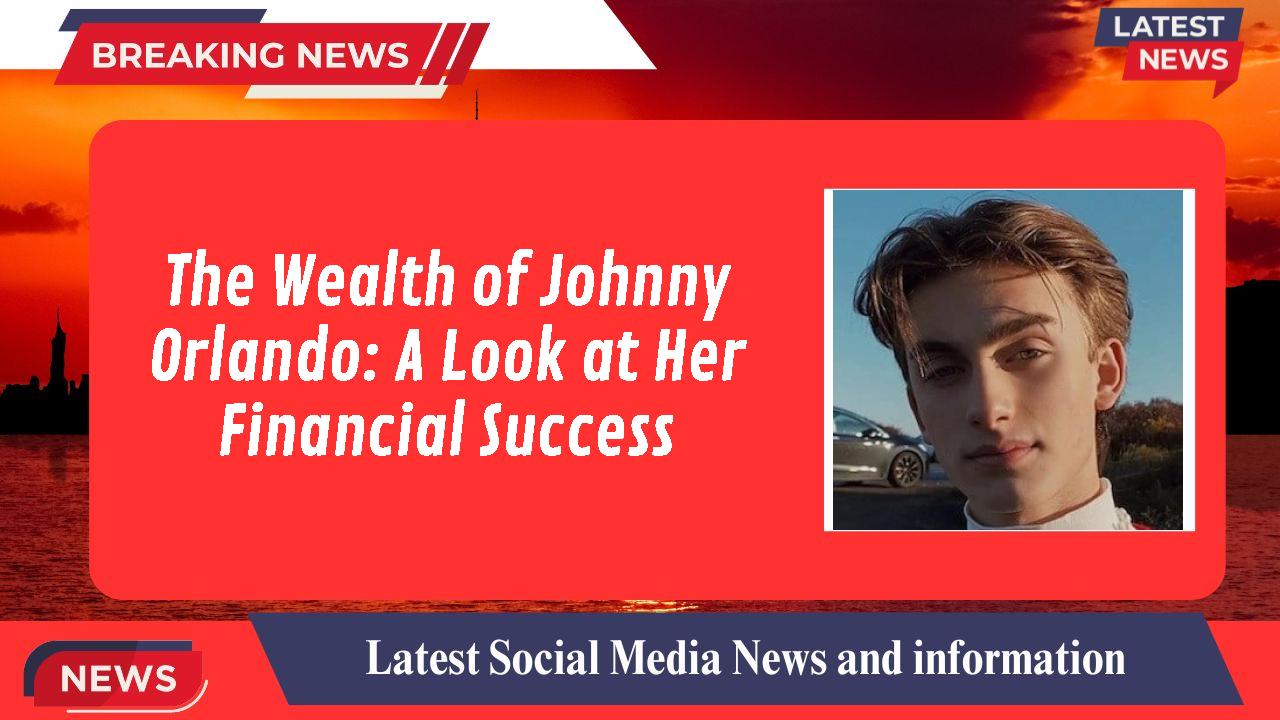 The Wealth of Johnny Orlando: A Look at Her Financial Success