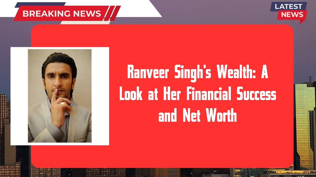 Ranveer Singh's Wealth: A Look at Her Financial Success and Net Worth