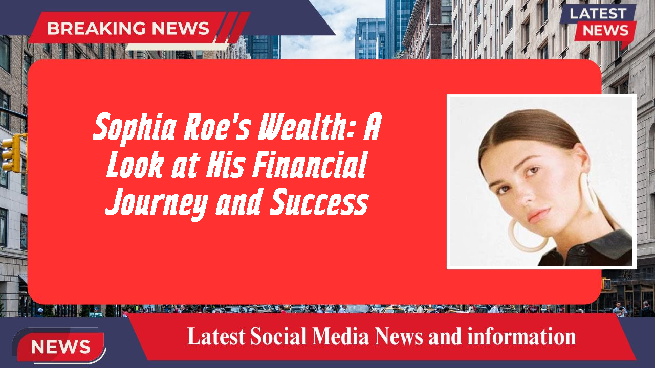 Sophia Roe's Wealth: A Look at His Financial Journey and Success