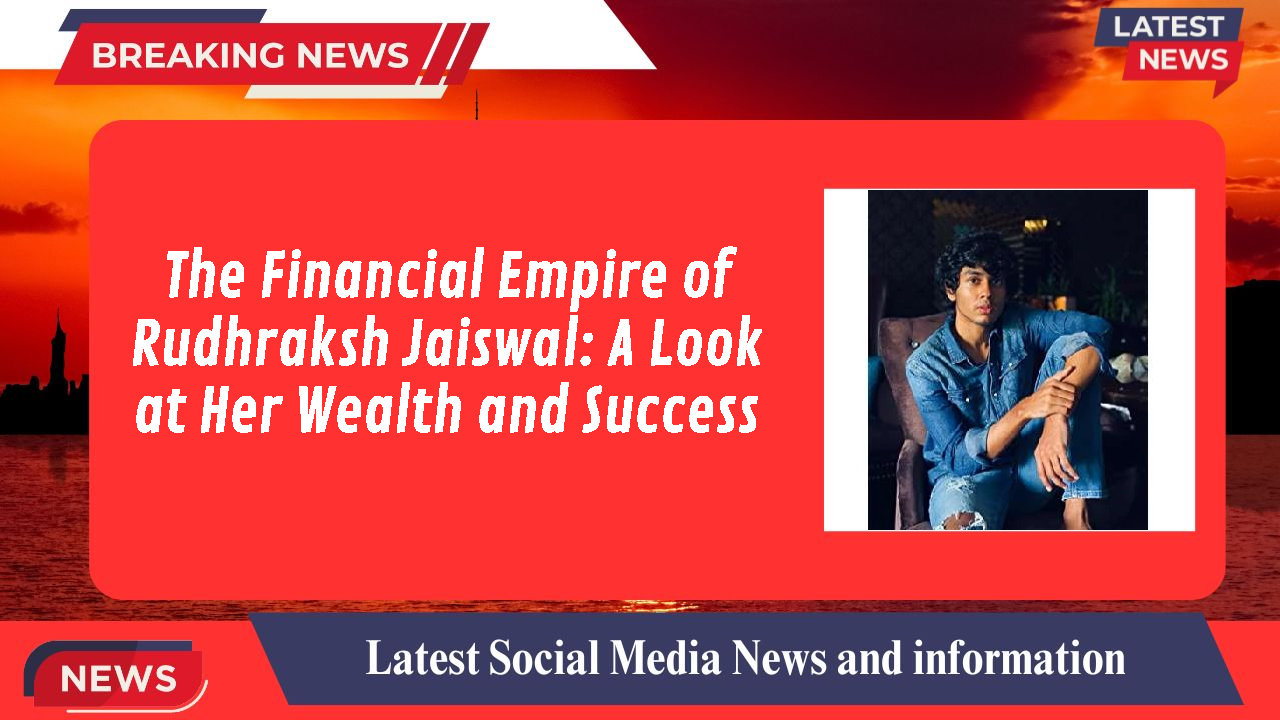 The Financial Empire of Rudhraksh Jaiswal: A Look at Her Wealth and Success