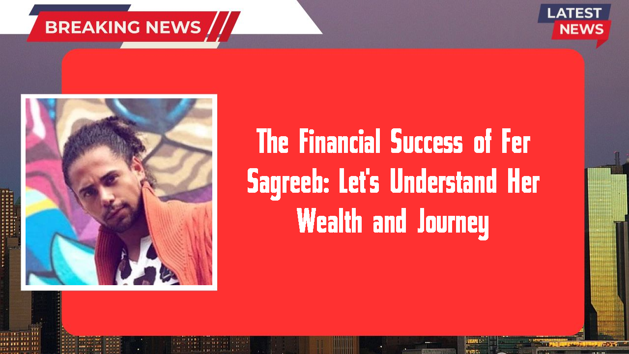 The Financial Success of Fer Sagreeb: Let's Understand Her Wealth and Journey