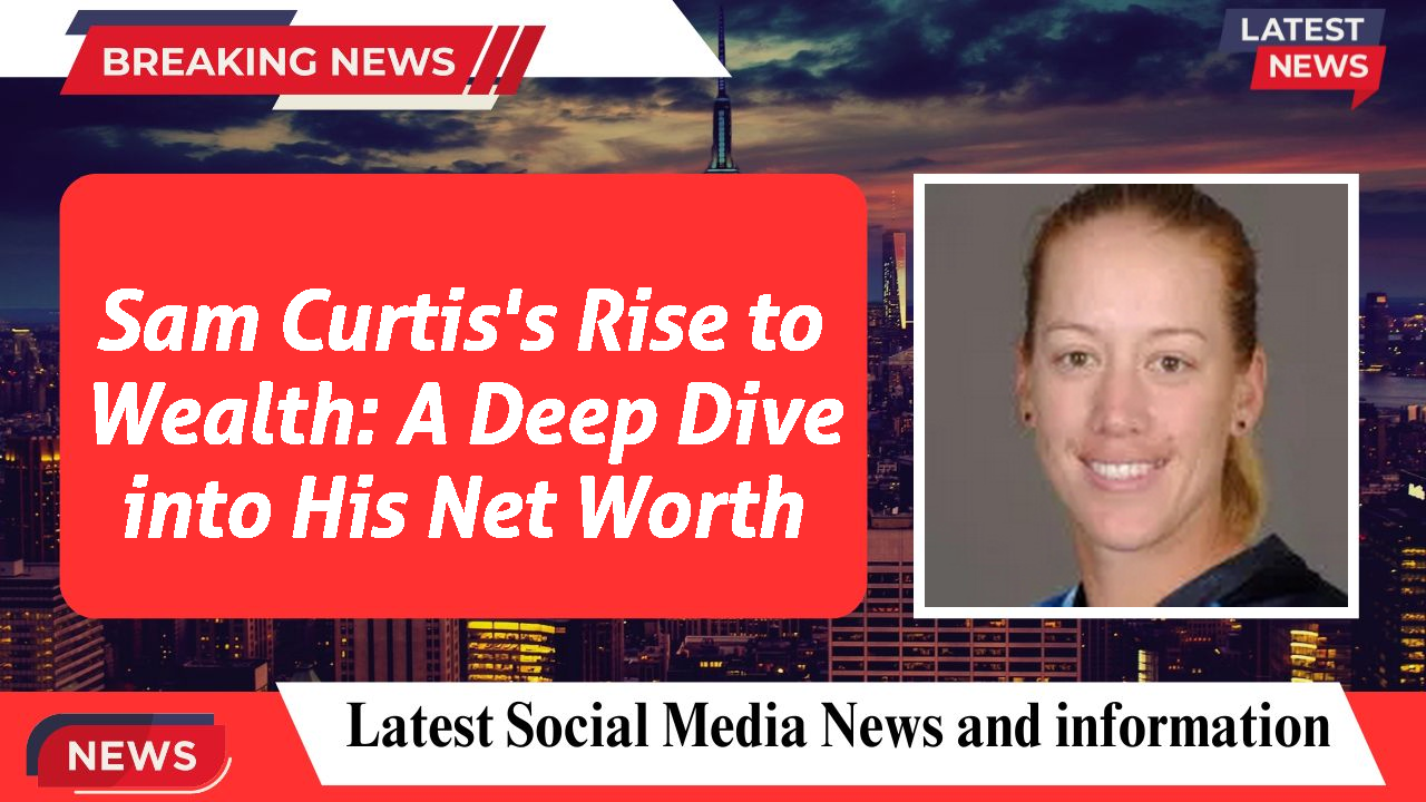 Sam Curtis's Rise to Wealth: A Deep Dive into His Net Worth
