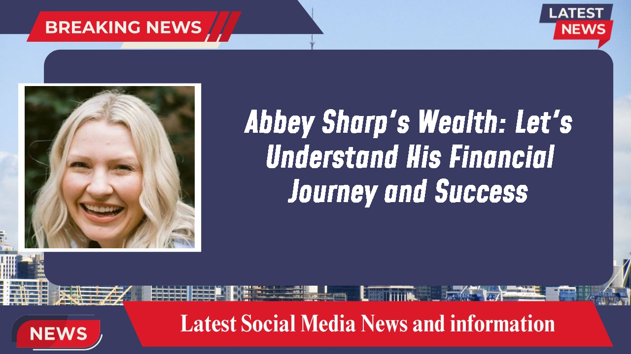 Abbey Sharp's Wealth: Let's Understand His Financial Journey and Success