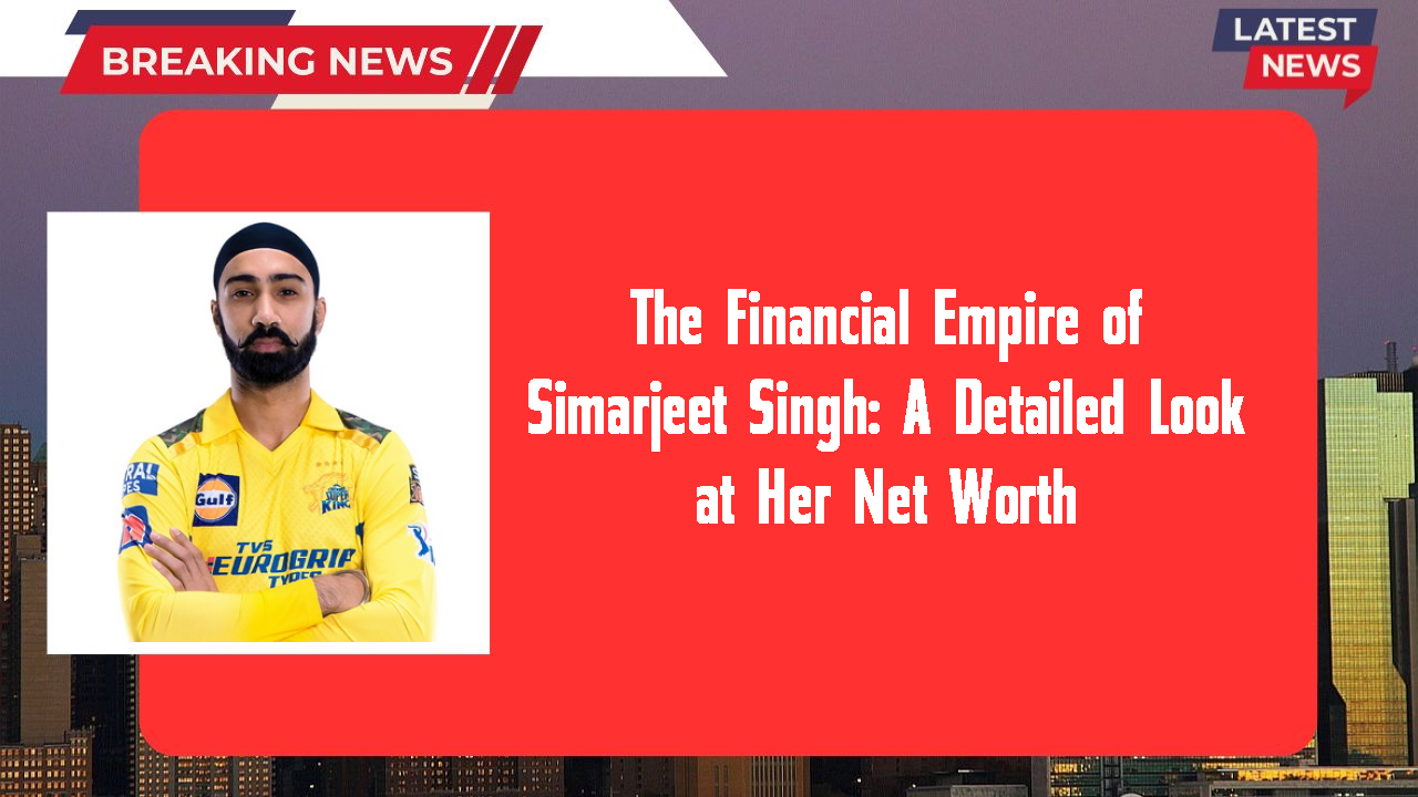 The Financial Empire of Simarjeet Singh: A Detailed Look at Her Net Worth