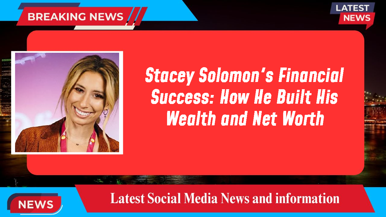 Stacey Solomon's Financial Success: How He Built His Wealth and Net Worth