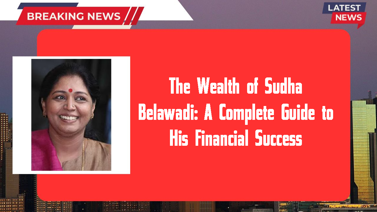 The Wealth of Sudha Belawadi: A Complete Guide to His Financial Success