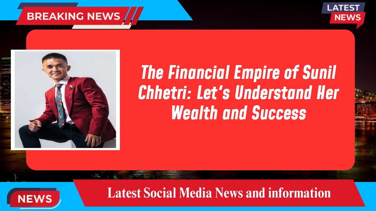 The Financial Empire of Sunil Chhetri: Let's Understand Her Wealth and Success