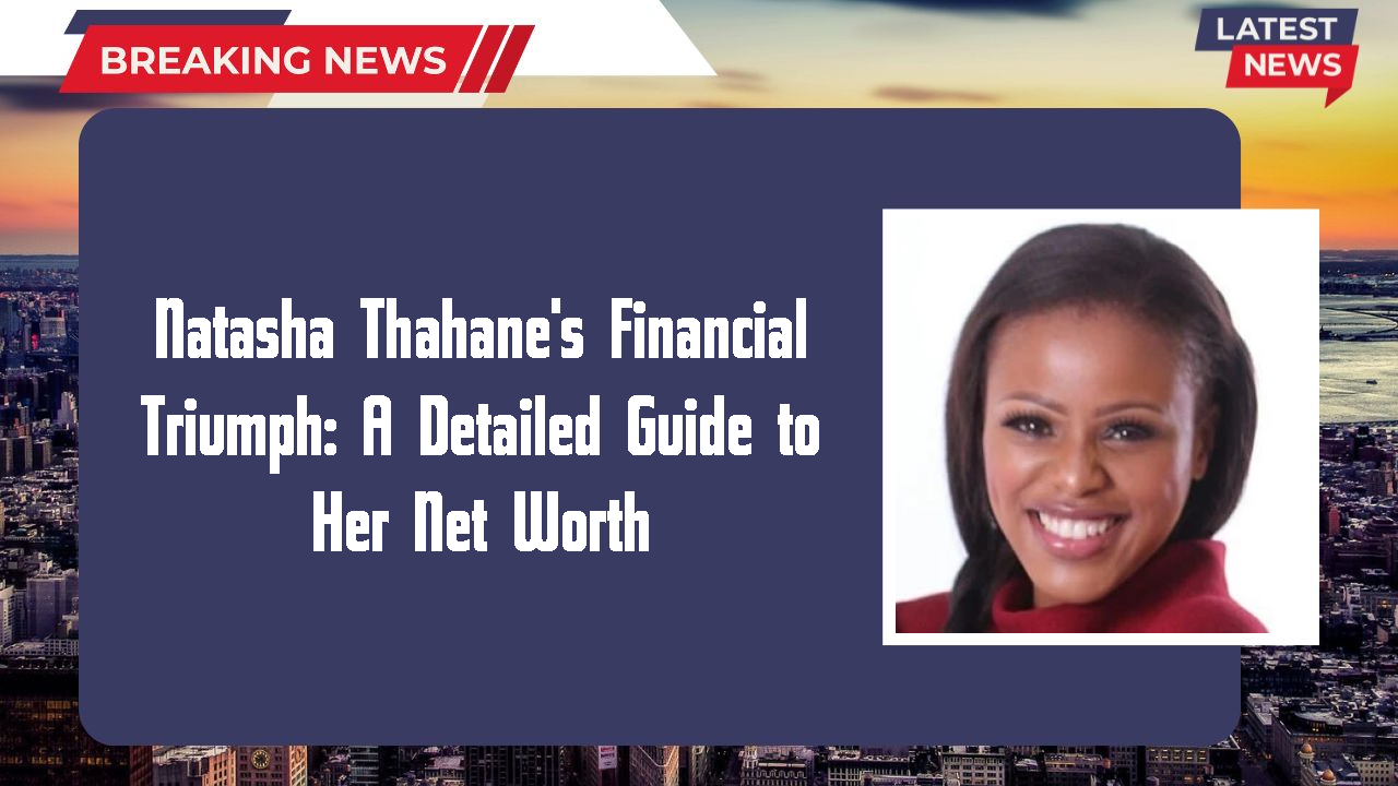 Natasha Thahane's Financial Triumph: A Detailed Guide to Her Net Worth