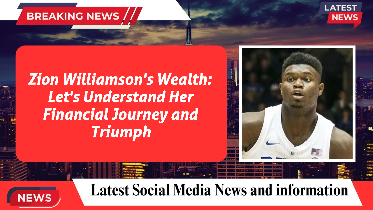 Zion Williamson's Wealth: Let's Understand Her Financial Journey and Triumph