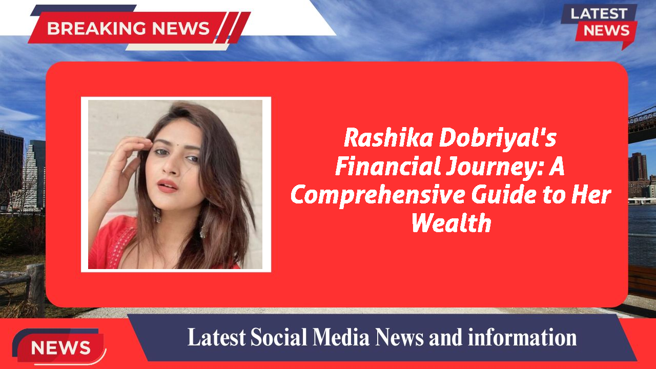 Rashika Dobriyal networth
