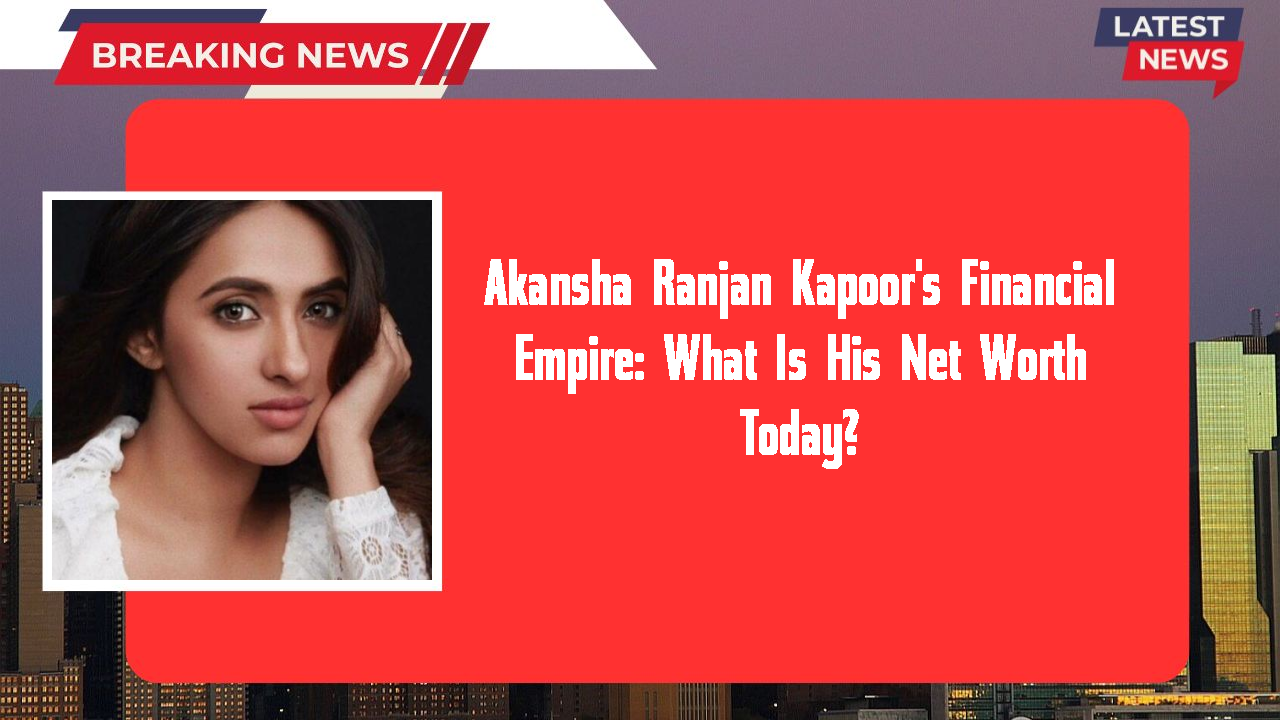 Akansha Ranjan Kapoor networth