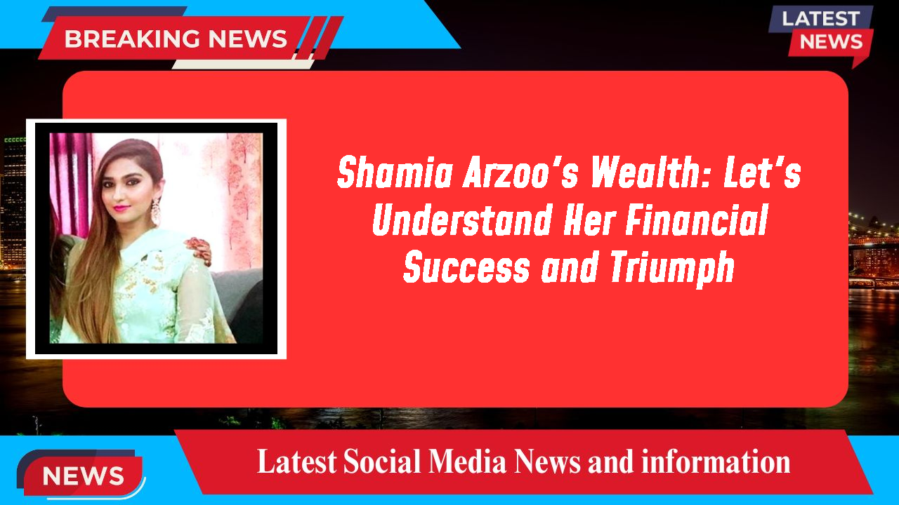 Shamia Arzoo networth