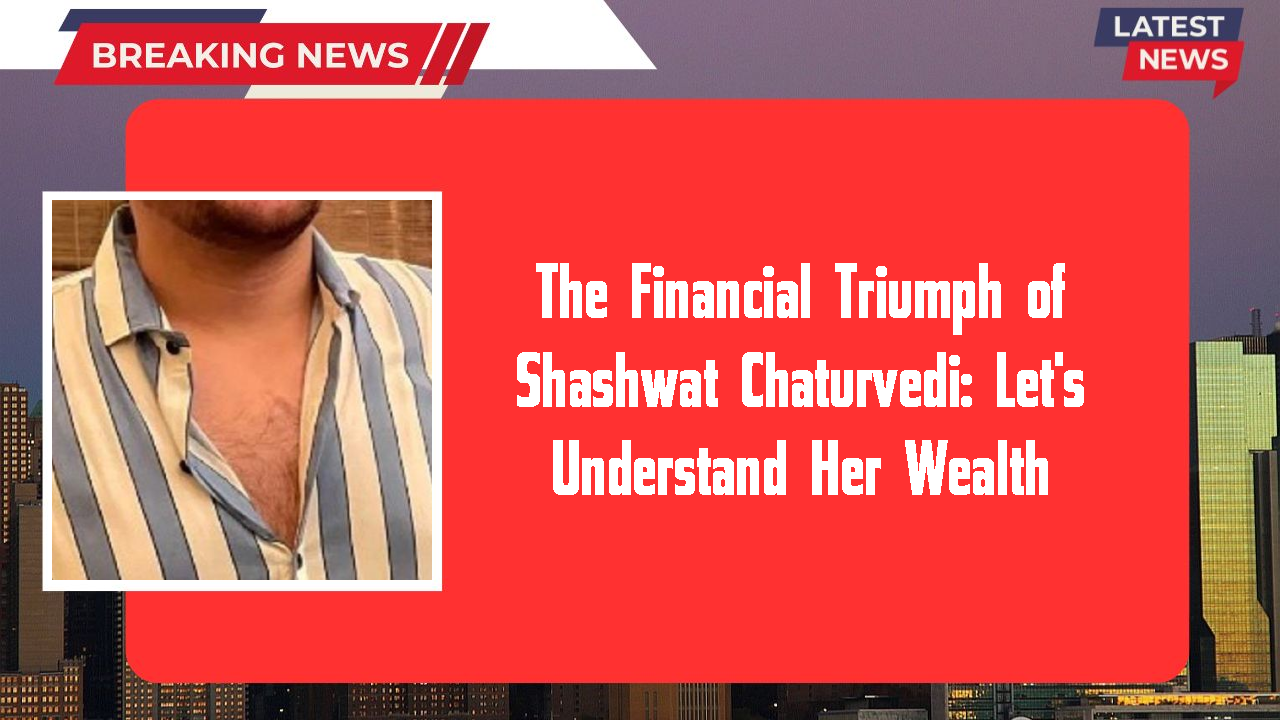 Shashwat Chaturvedi networth