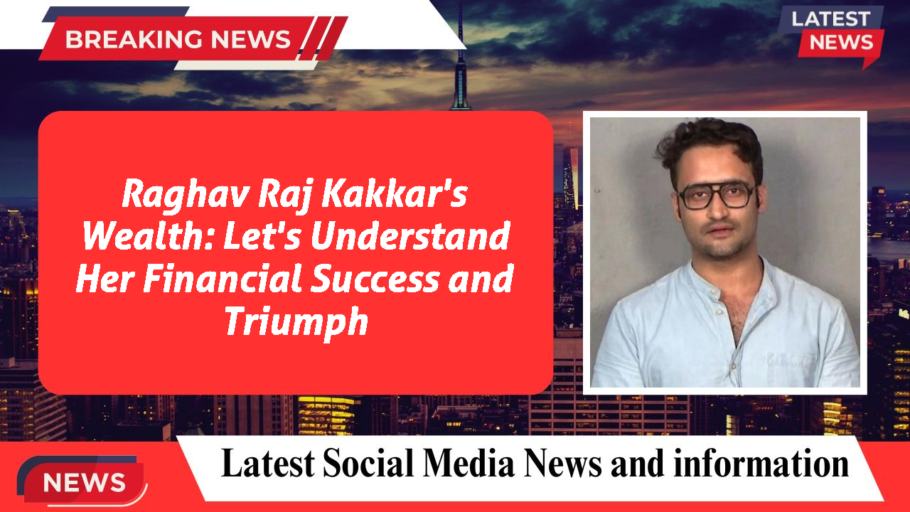 Raghav Raj Kakkar networth