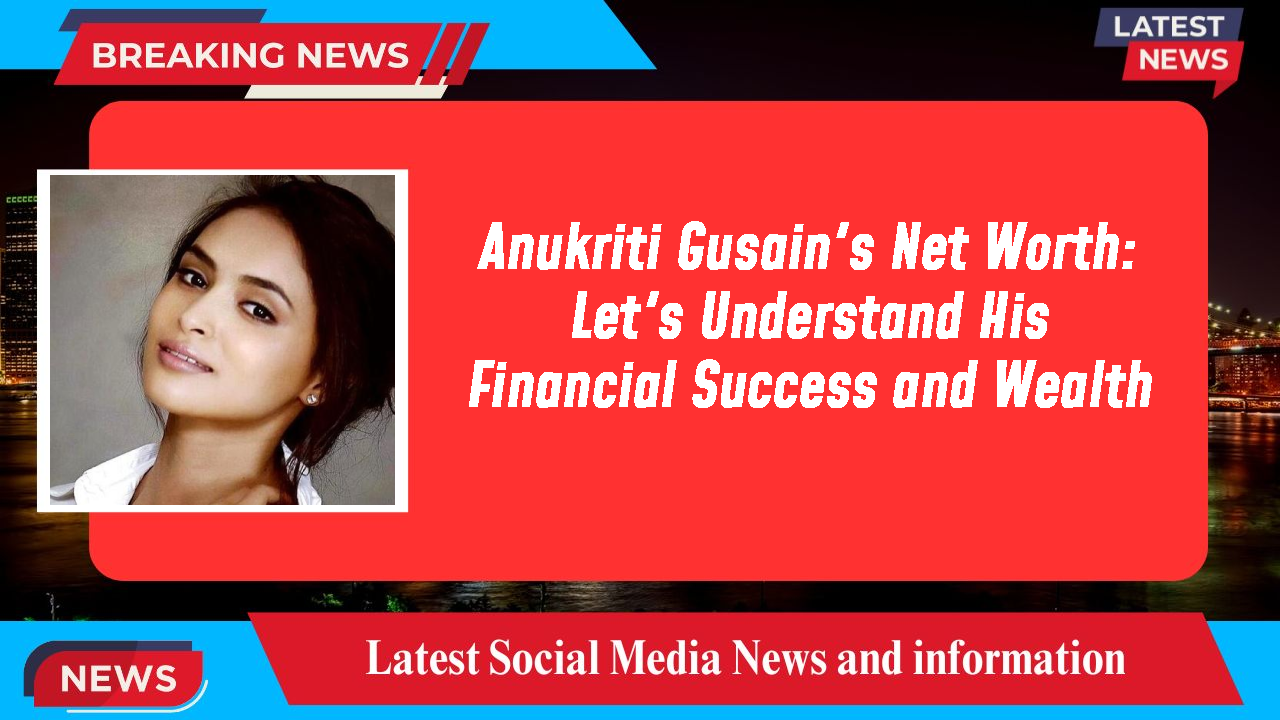 Anukriti Gusain networth
