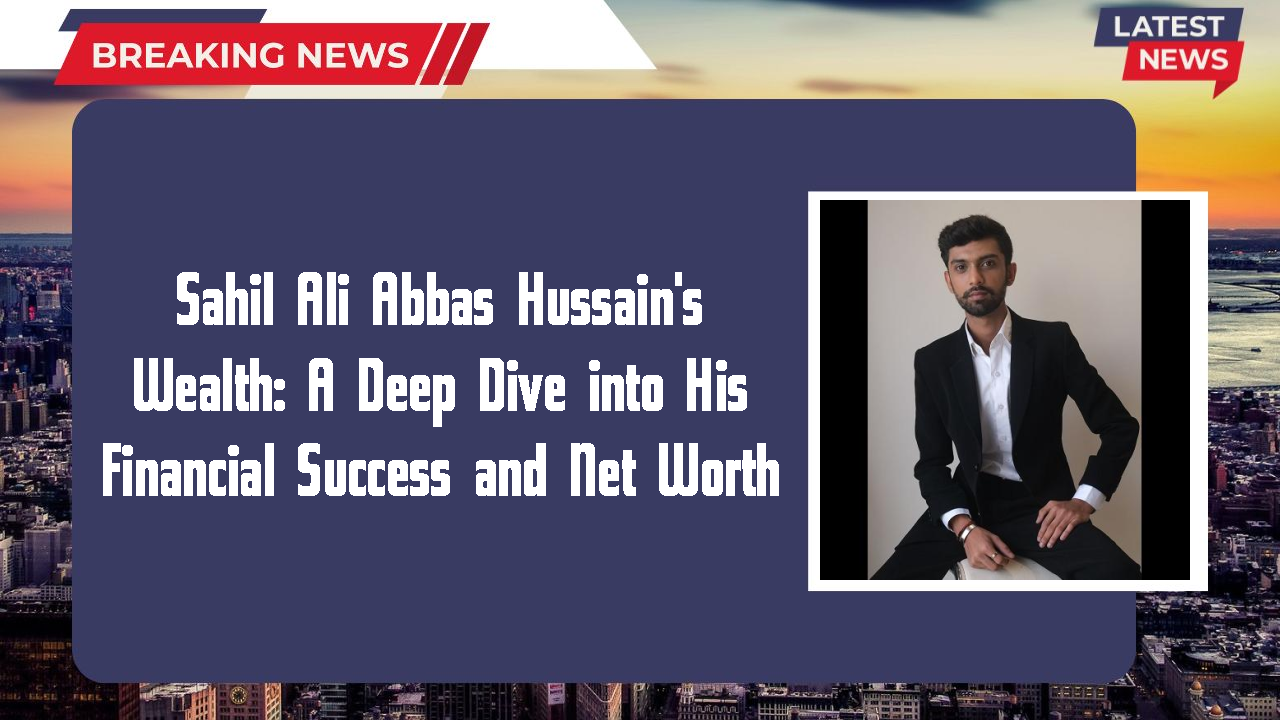 Sahil Ali Abbas Hussain networth
