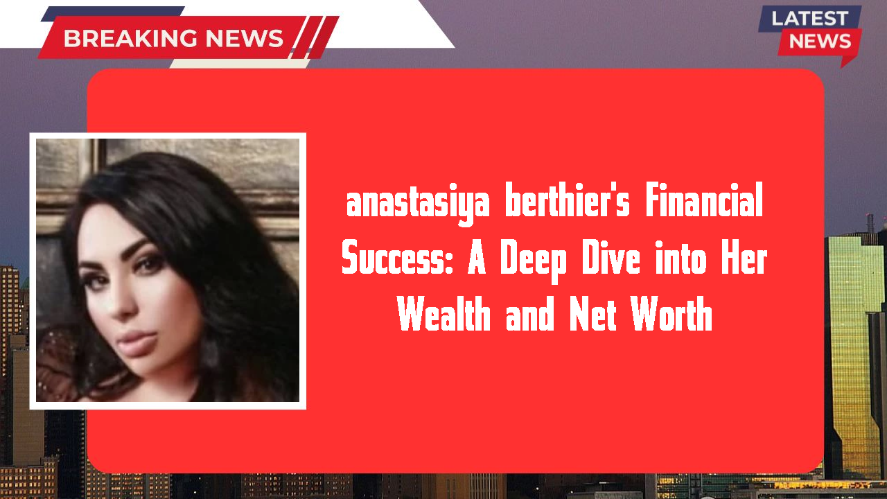 anastasiya berthier networth