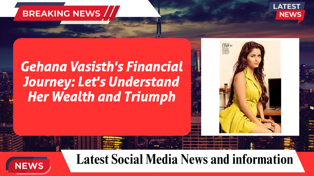 Gehana Vasisth networth