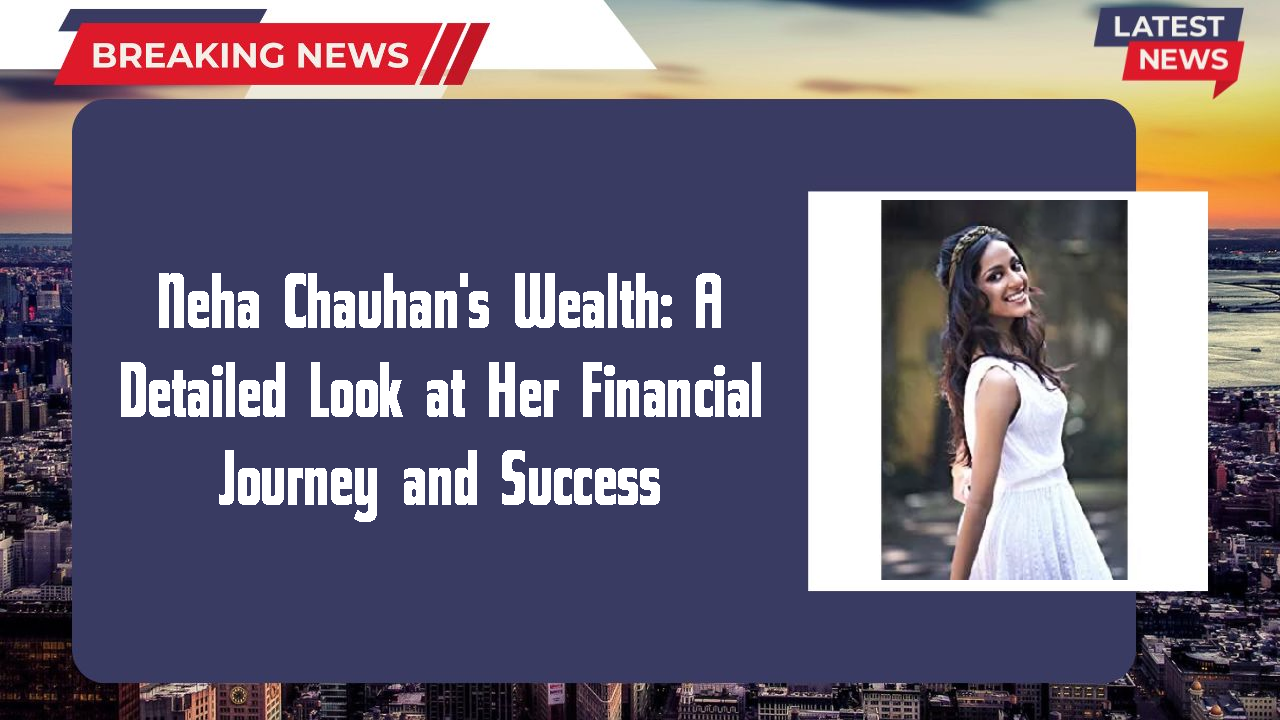Neha Chauhan networth