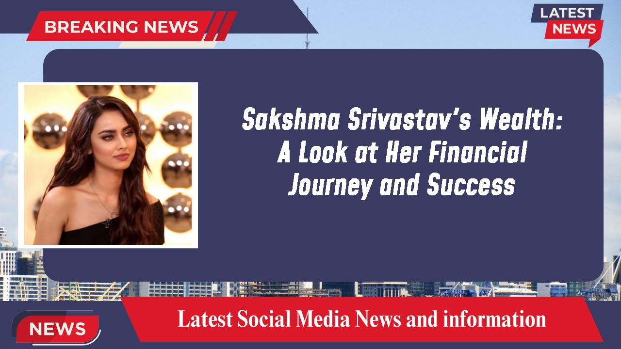 Sakshma Srivastav networth